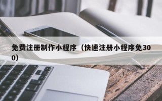 临沧免费注册制作小程序（快速注册小程序免300）