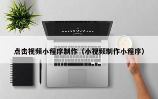 临沧点击视频小程序制作（小视频制作小程序）