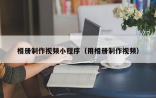 临沧相册制作视频小程序（用相册制作视频）
