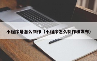 临沧小程序是怎么制作（小程序怎么制作和发布）
