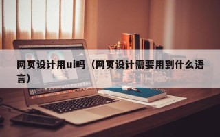 临沧网页设计用ui吗（网页设计需要用到什么语言）