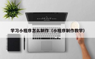 临沧学习小程序怎么制作（小程序制作教学）
